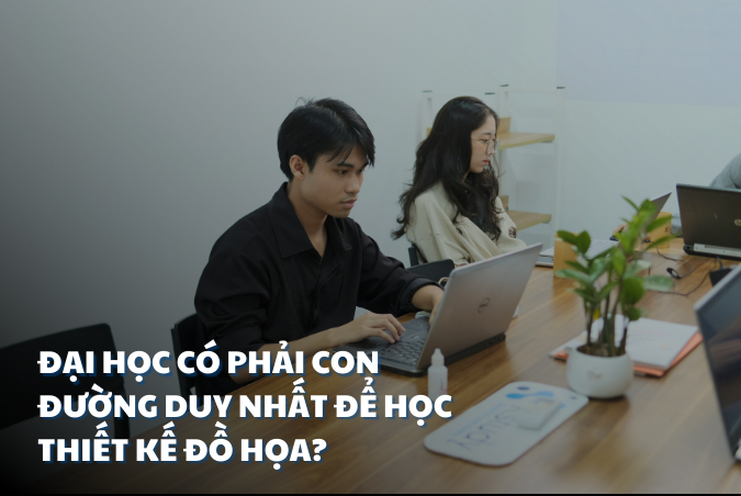 ĐẠI HỌC CÓ PHẢI CON ĐƯỜNG DUY NHẤT ĐỂ HỌC THIẾT KẾ ĐỒ HỌA